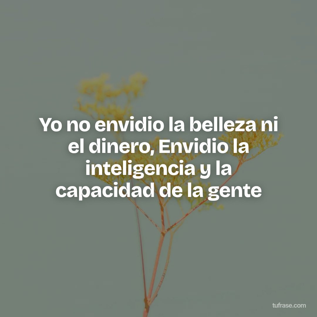 Yo no envidio la belleza ni el dinero, Envidio la inteligencia y la capacidad de la gente