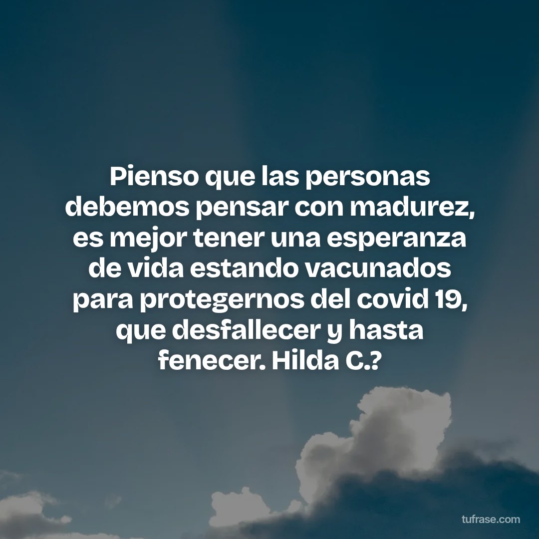 Pienso que las personas debemos pensar con madurez, es mejor tener una esperanza de vida estando vacunados para protegernos del covid 19, que desfallecer y hasta fenecer. Hilda C.?