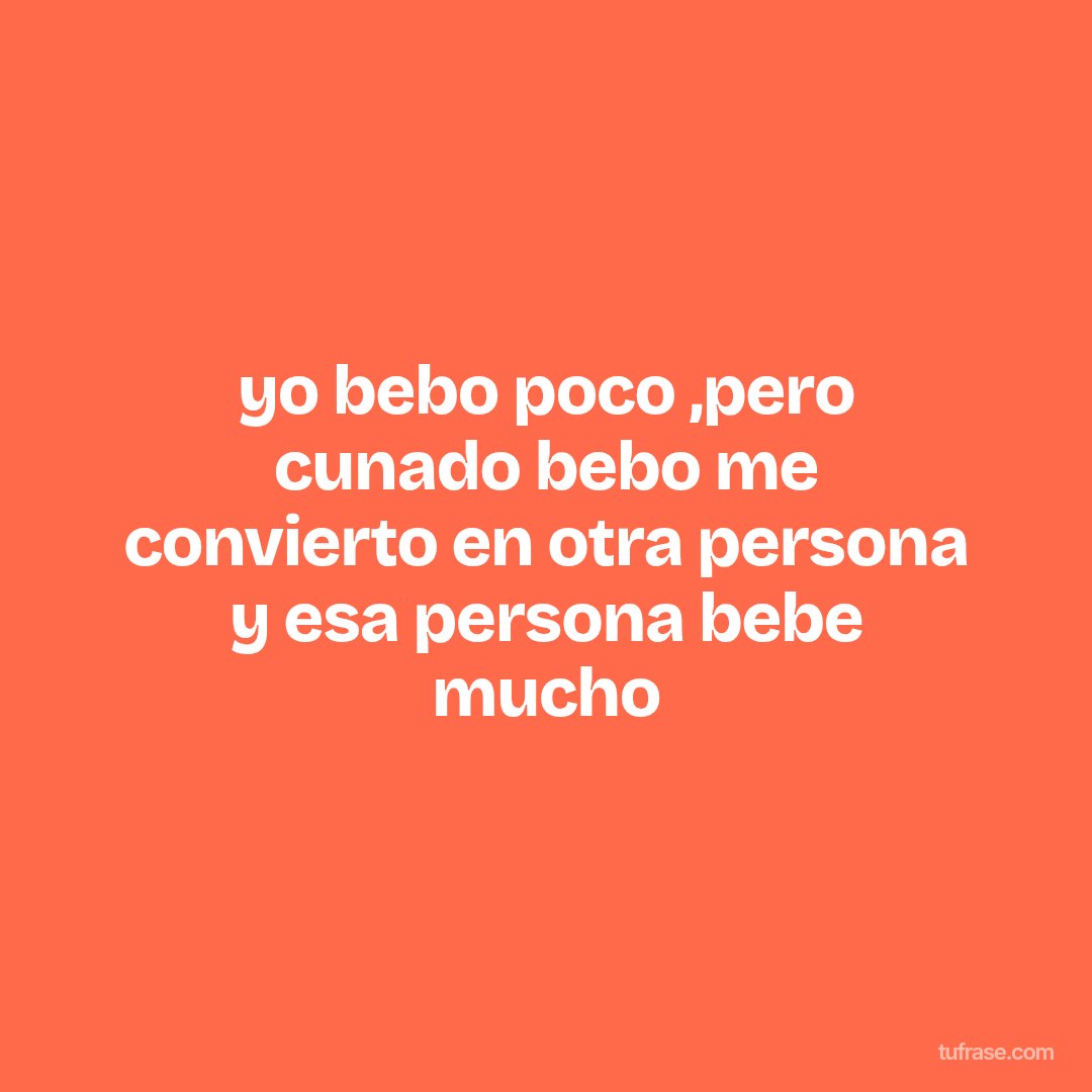 yo bebo poco ,pero cunado bebo me convierto en otra persona y esa persona bebe mucho