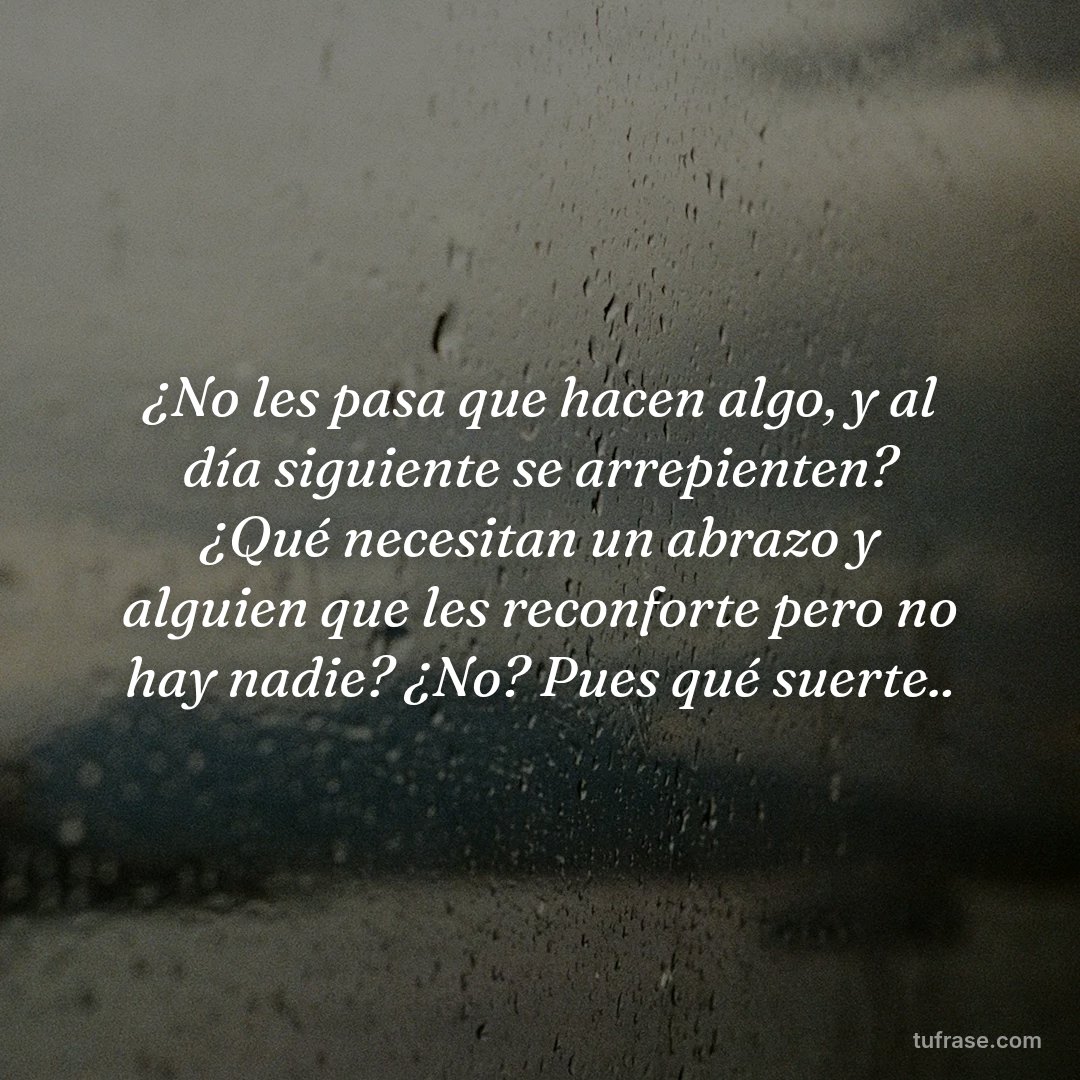 ¿No les pasa que hacen algo, y al día siguiente se arrepienten? ¿Qué necesitan un abrazo y alguien que les reconforte pero no hay nadie? ¿No? Pues qué suerte..