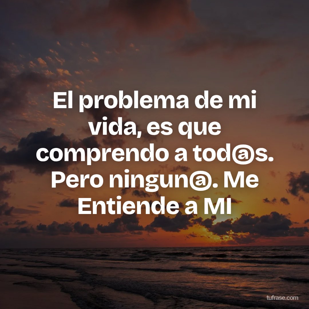 El problema de mi vida, es que comprendo a tod@s. Pero ningun@. Me Entiende a MI