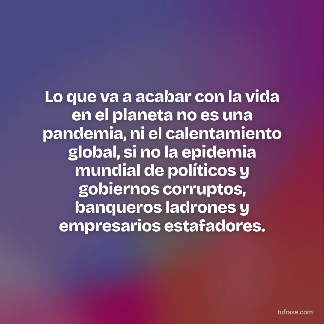 Lo que va a acabar con la vida en el planeta no es una pandemia, ni el calentamiento global, si no la epidemia mundial de políticos y gobiernos corruptos, banqueros ladrones y empresarios estafadores.