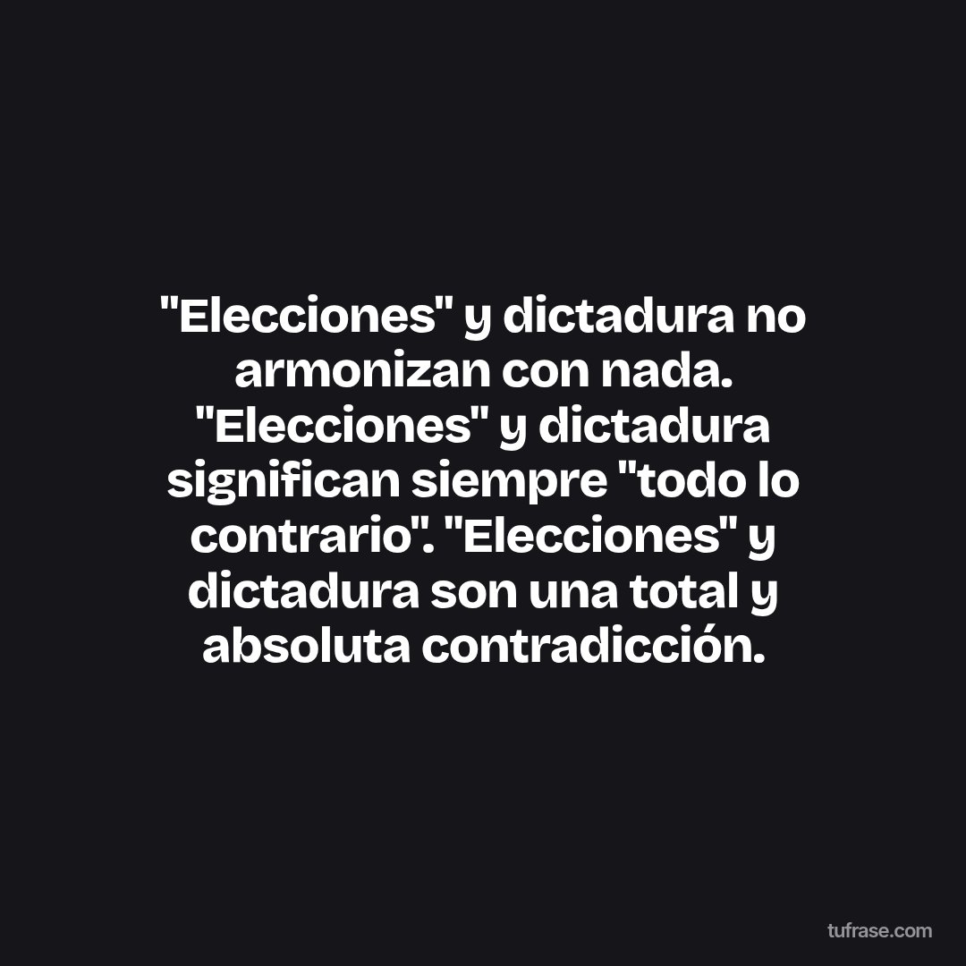 "Elecciones" y dictadura no armonizan con nada. "Elecciones" y dictadura significan siempre "todo lo contrario". "Elecciones" y dictadura son una total y absoluta contradicción.