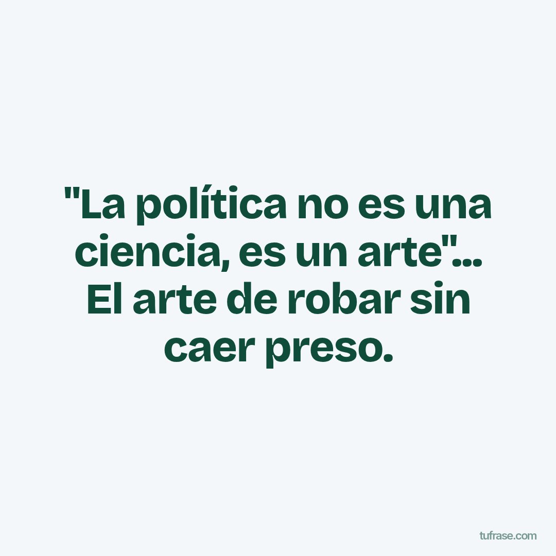 "La política no es una ciencia, es un arte"... El arte de robar sin caer preso.