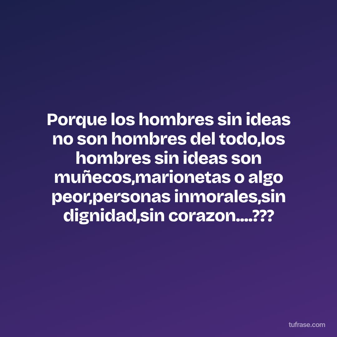 Porque los hombres sin ideas no son hombres del todo,los hombres sin ideas son muñecos,marionetas o algo peor,personas inmorales,sin dignidad,sin corazon....???