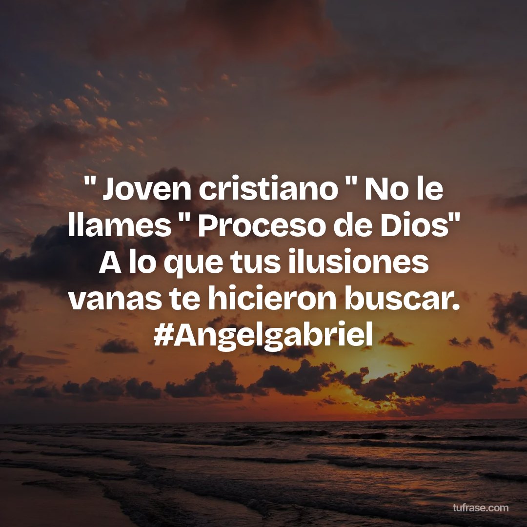 " Joven cristiano " No le llames " Proceso de Dios" A lo que tus ilusiones vanas te hicieron buscar. #Angelgabriel