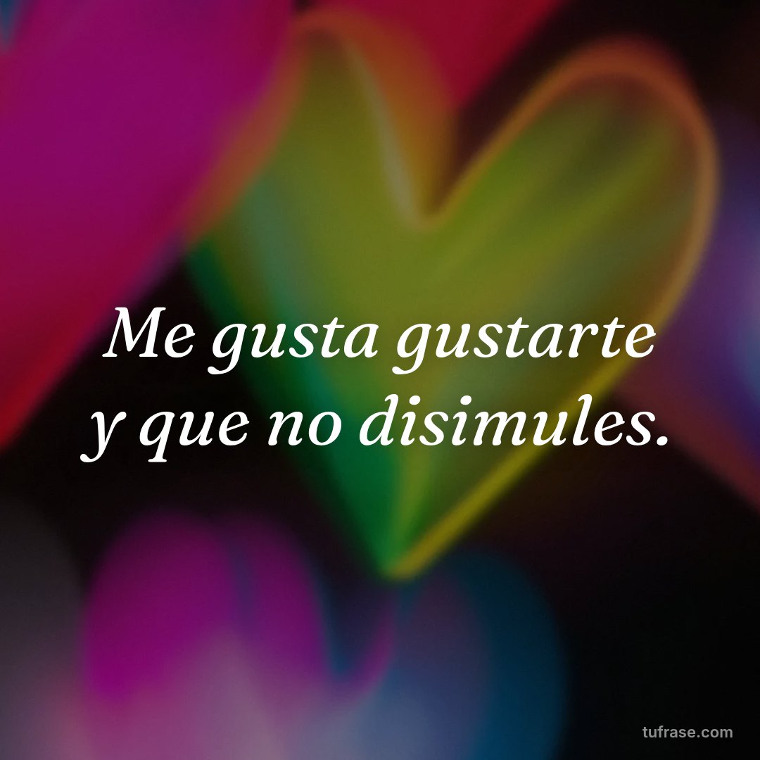 Me gusta gustarte y que no disimules.