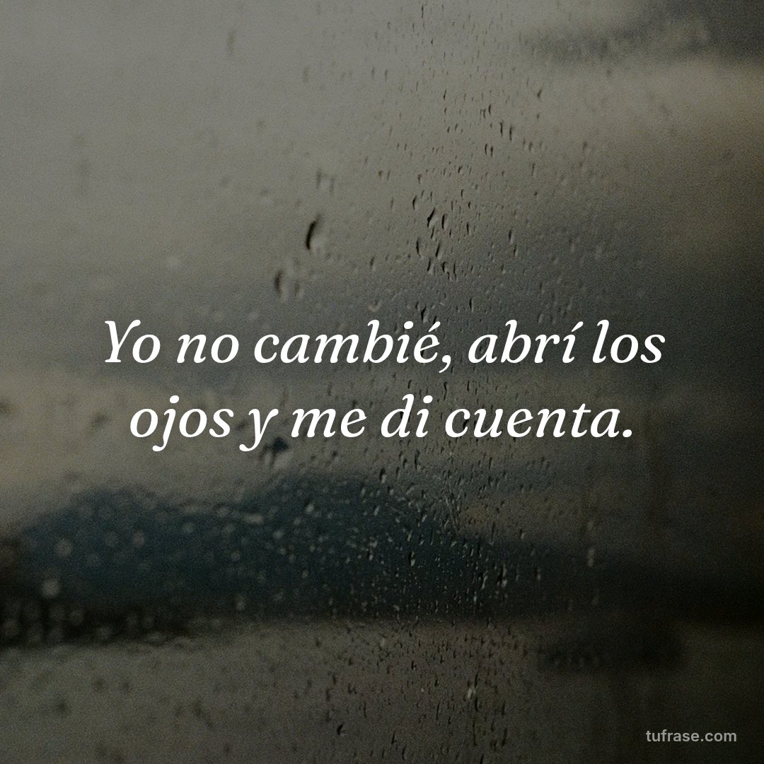 Yo no cambié, abrí los ojos y me di cuenta.