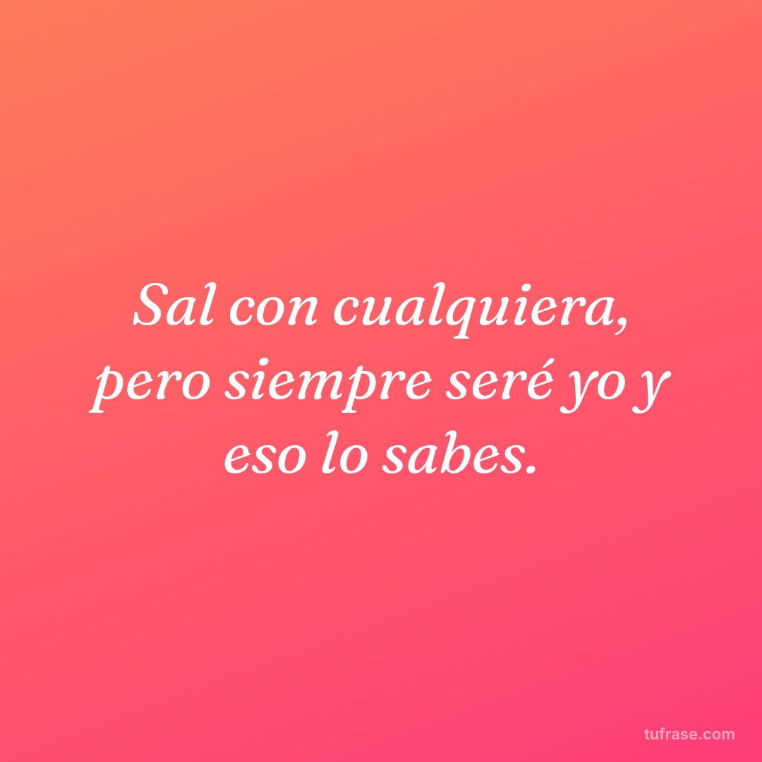 Sal con cualquiera, pero siempre seré yo y eso lo sabes.