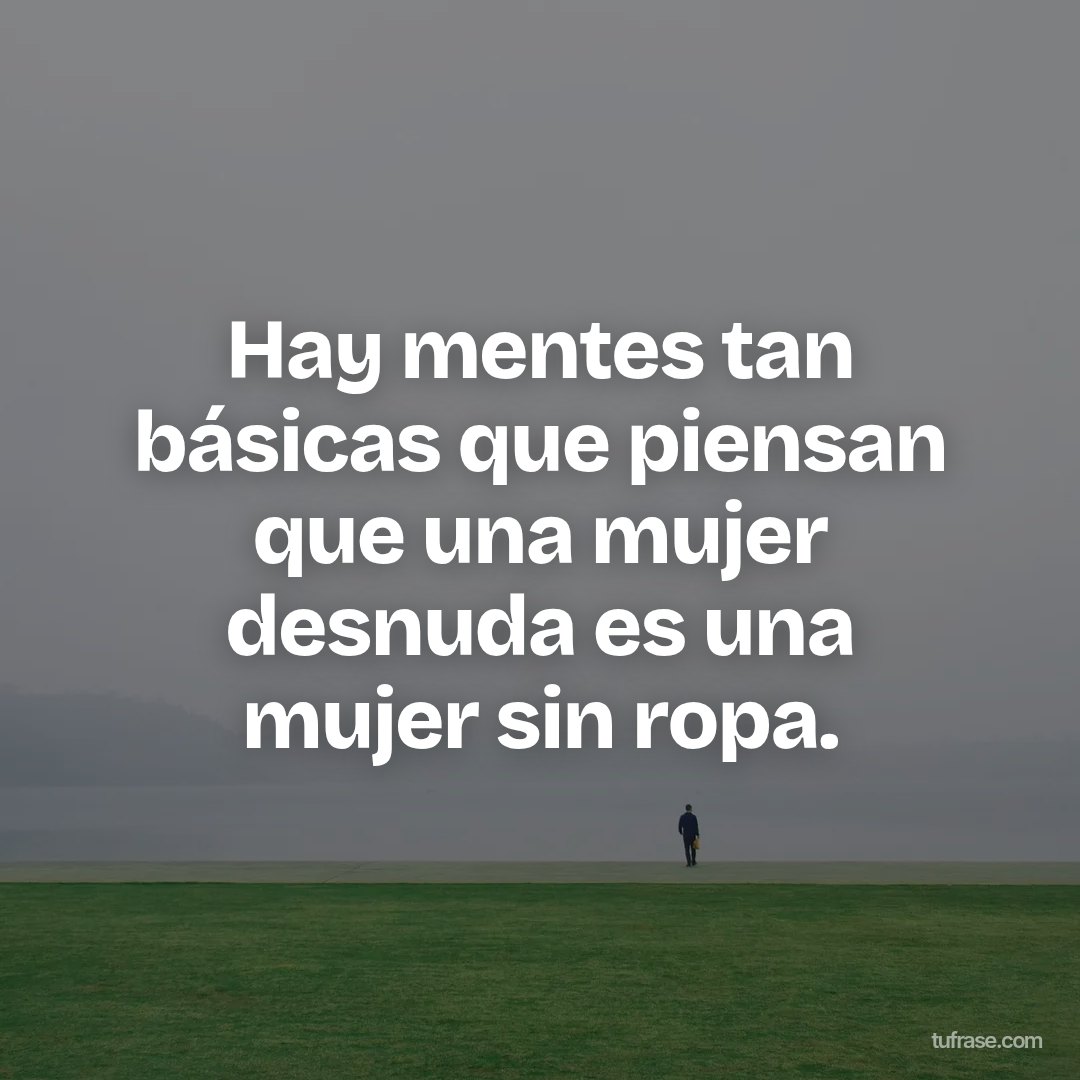 Hay mentes tan básicas que piensan que una mujer desnuda es una mujer sin ropa.