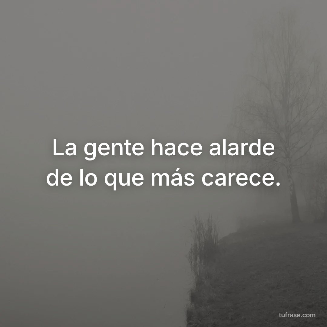La gente hace alarde de lo que más carece.