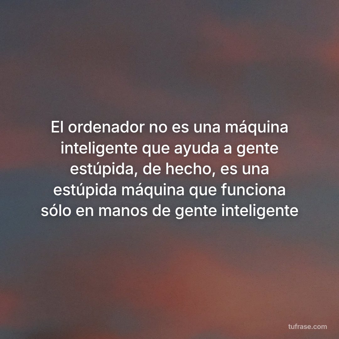 El ordenador no es una máquina inteligente que ayuda a gente estúpida, de hecho, es una estúpida máquina que funciona sólo en manos de gente inteligente