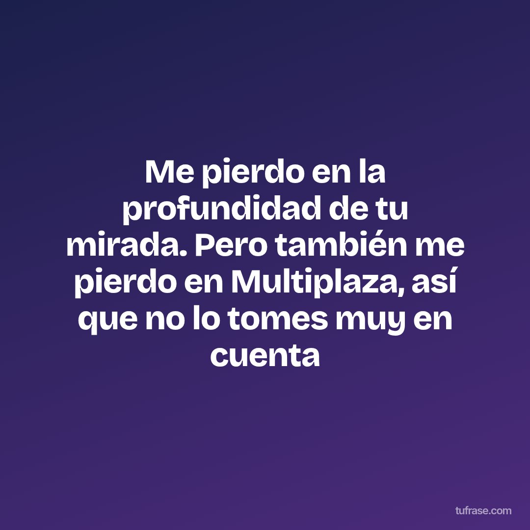 Me pierdo en la profundidad de tu mirada. Pero también me pierdo en Multiplaza, así que no lo tomes muy en cuenta