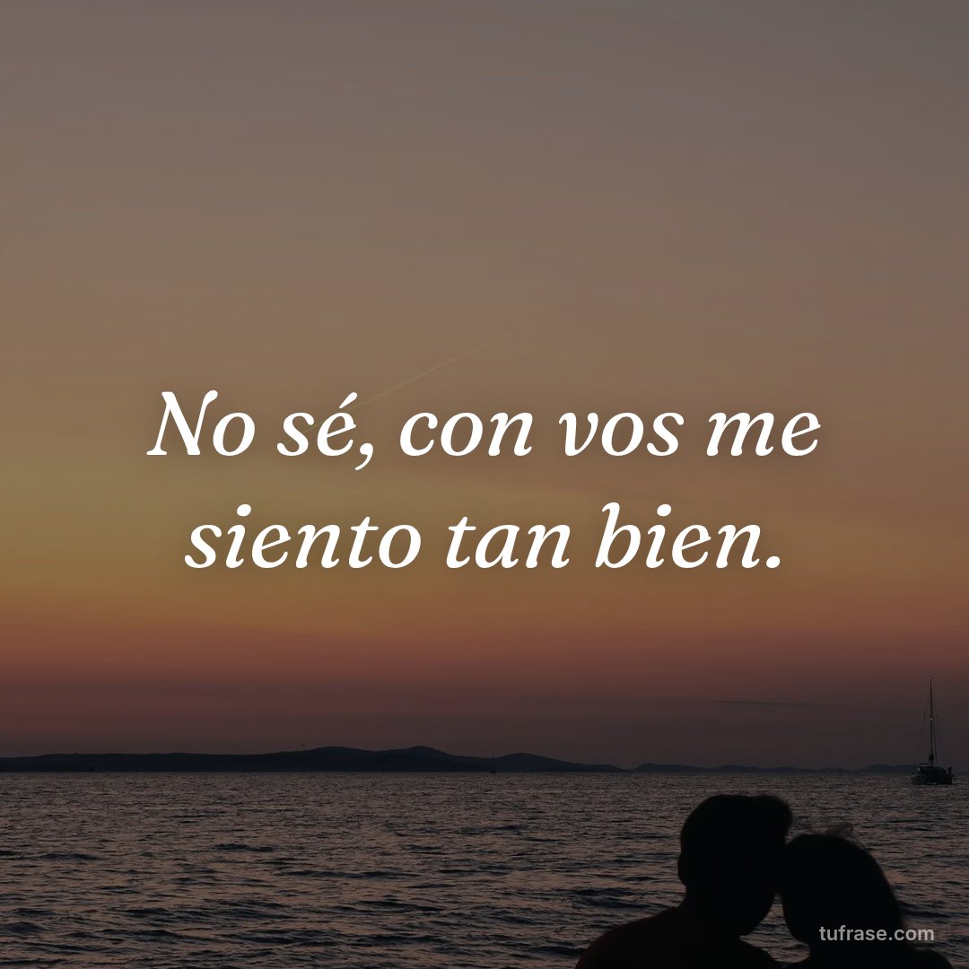 No sé, con vos me siento tan bien.
