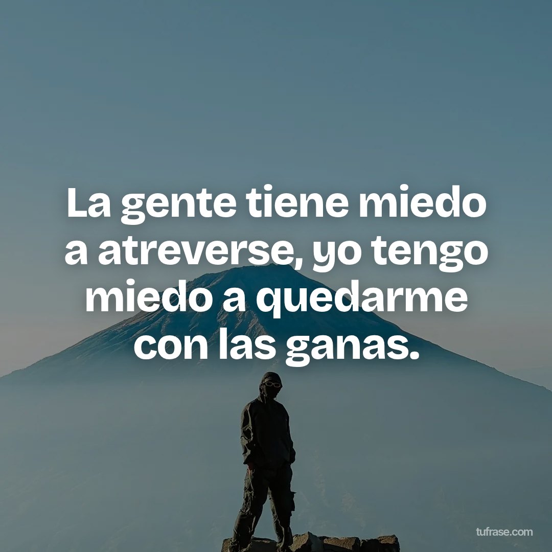 La gente tiene miedo a atreverse, yo tengo miedo a quedarme con las ganas.