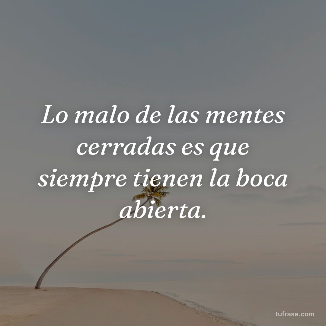 Lo malo de las mentes cerradas es que siempre tienen la boca abierta.