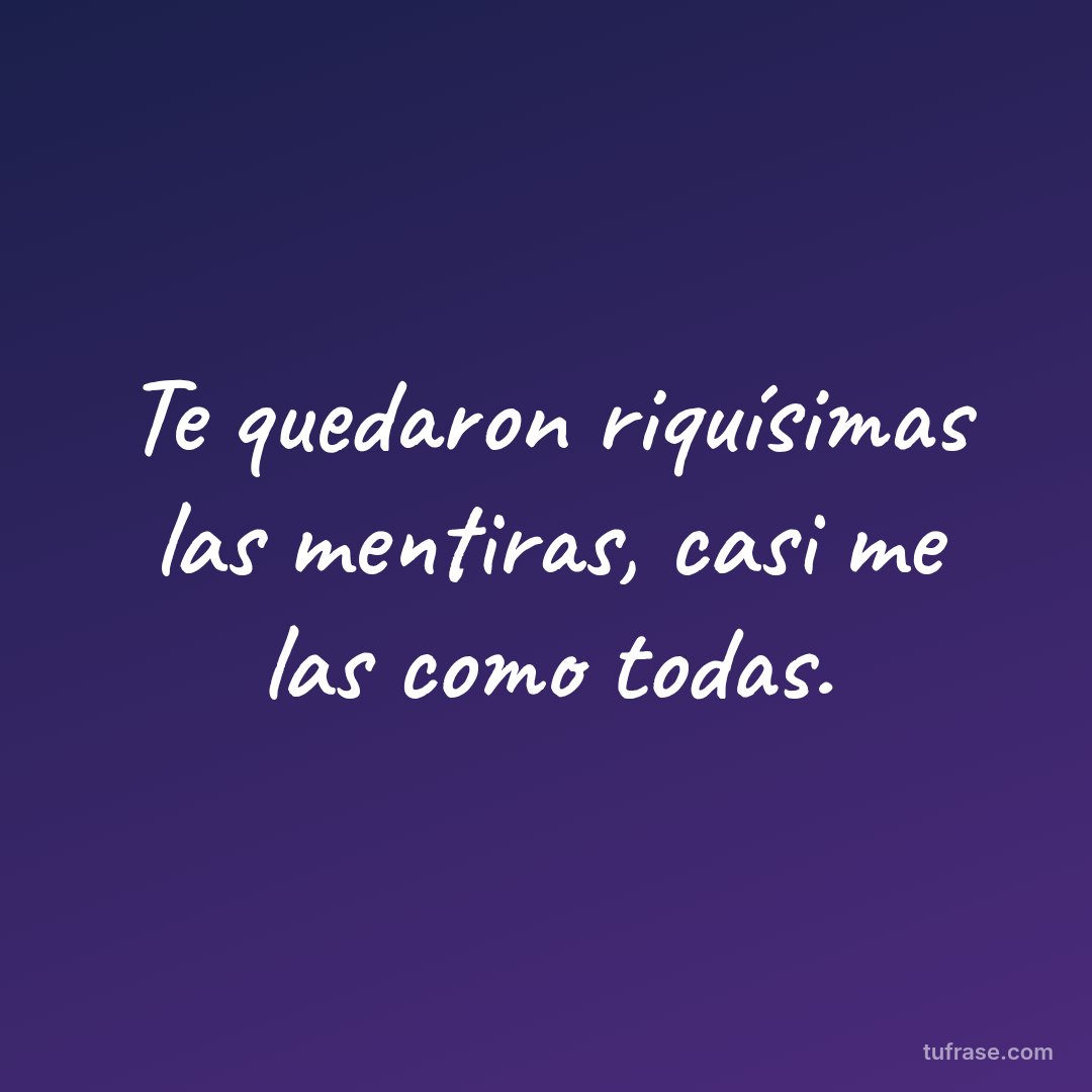 Te quedaron riquísimas las mentiras, casi me las como todas.