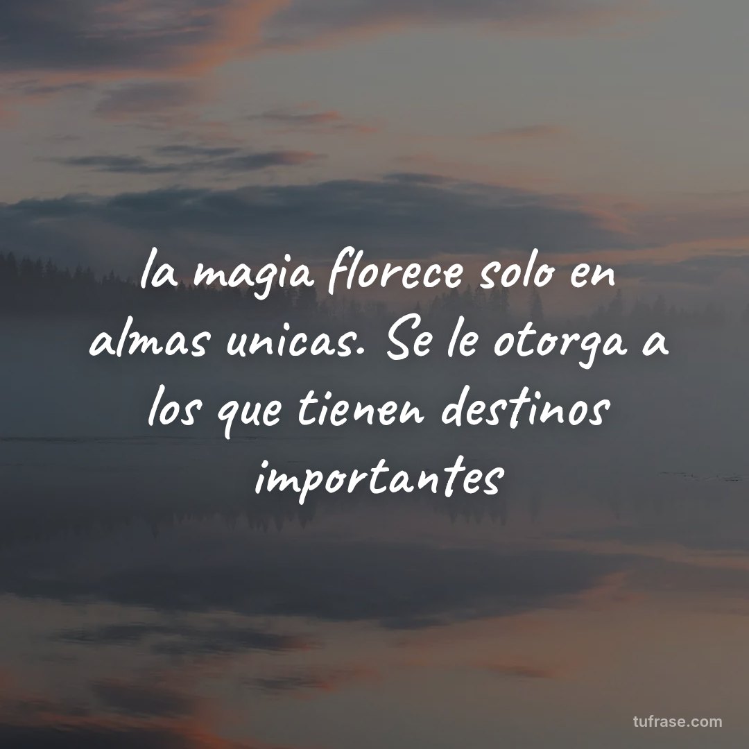 la magia florece solo en almas unicas. Se le otorga a los que tienen destinos importantes
