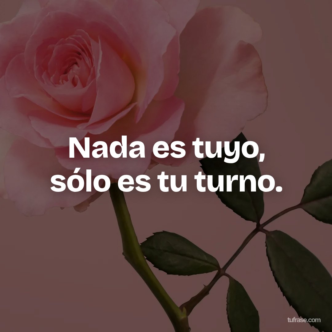 Nada es tuyo, sólo es tu turno.