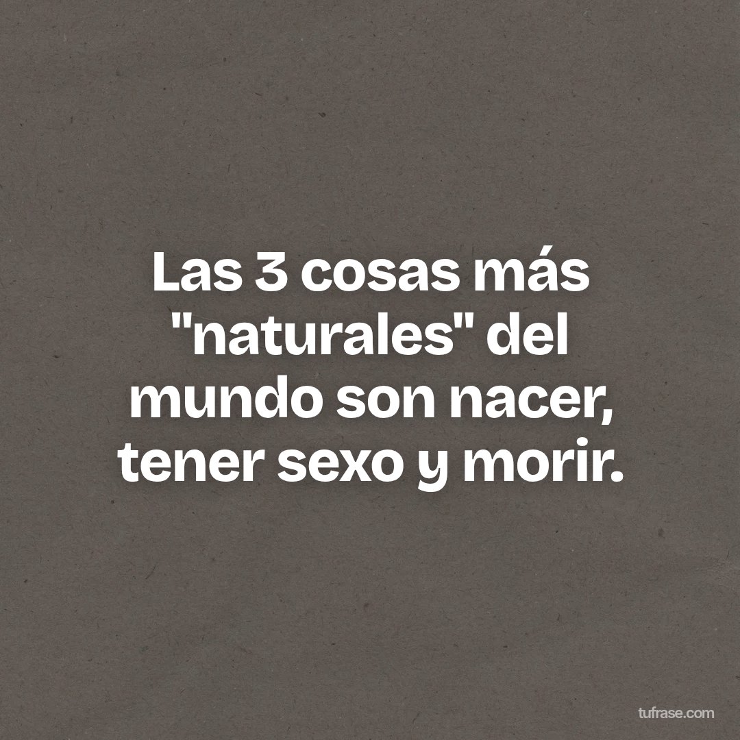 Las 3 cosas más "naturales" del mundo son nacer, tener sexo y morir.