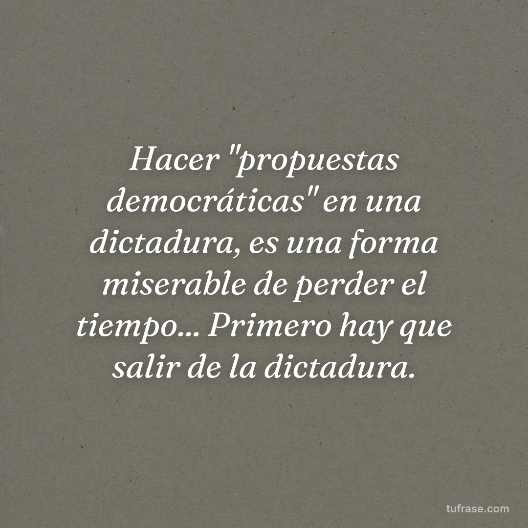 Hacer "propuestas democráticas" en una dictadura, es una forma miserable de perder el tiempo... Primero hay que salir de la dictadura.