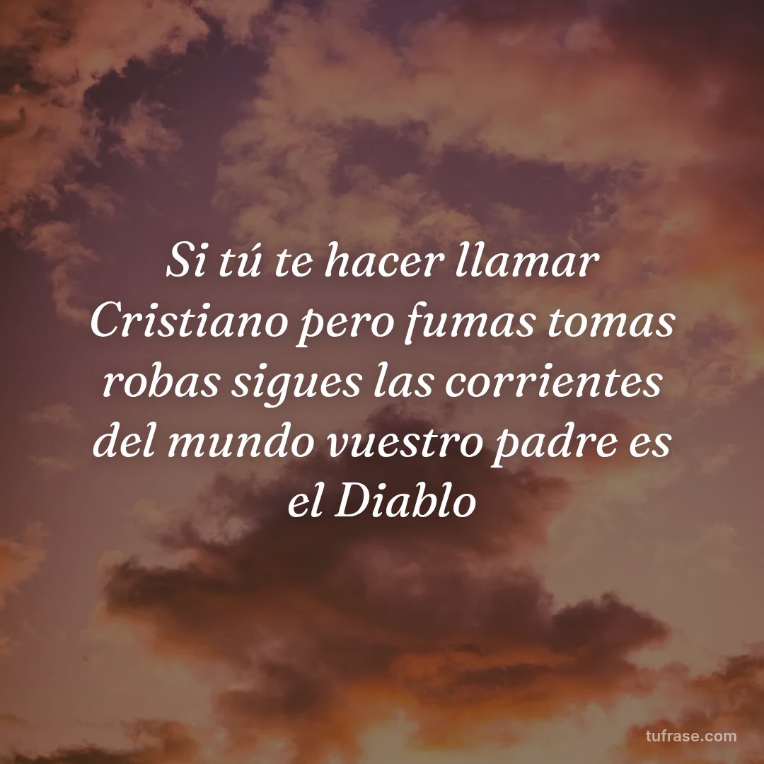 Si tú te hacer llamar Cristiano pero fumas tomas robas sigues las corrientes del mundo vuestro padre es el Diablo