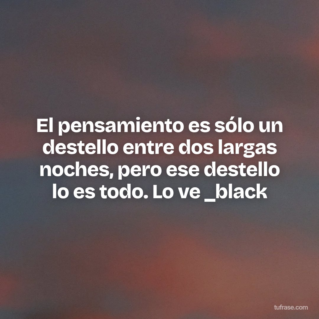 El pensamiento es sólo un destello entre dos largas noches, pero ese destello lo es todo. Lo ve _black