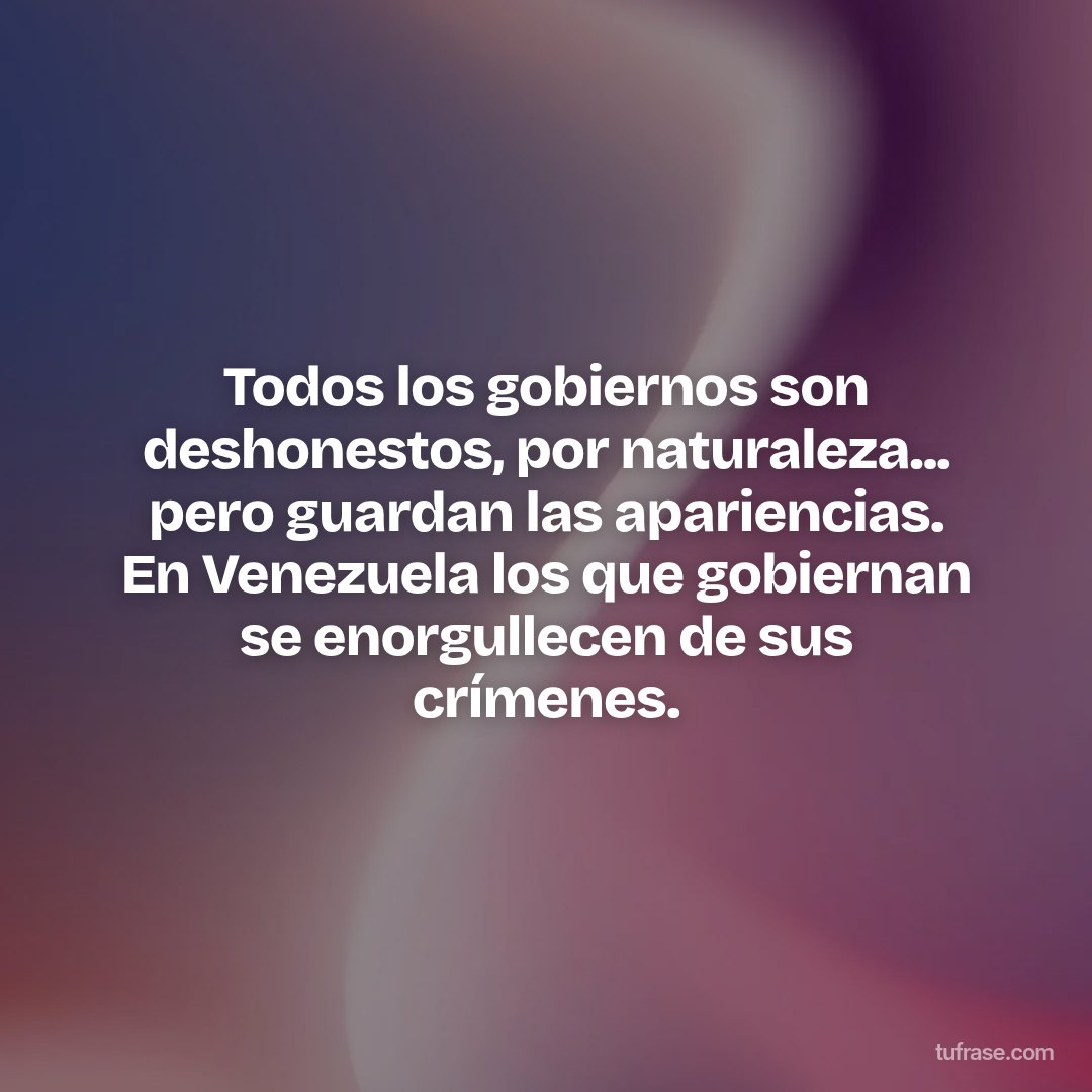 Todos los gobiernos son deshonestos, por naturaleza... pero guardan las apariencias. En Venezuela los que gobiernan se enorgullecen de sus crímenes.