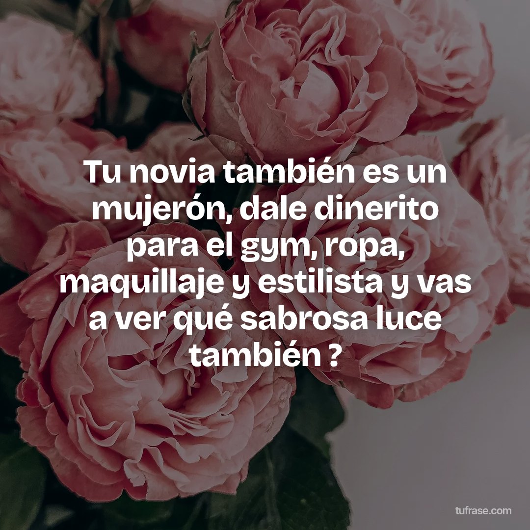 Tu novia también es un mujerón, dale dinerito para el gym, ropa, maquillaje y estilista y vas a ver qué sabrosa luce también ?