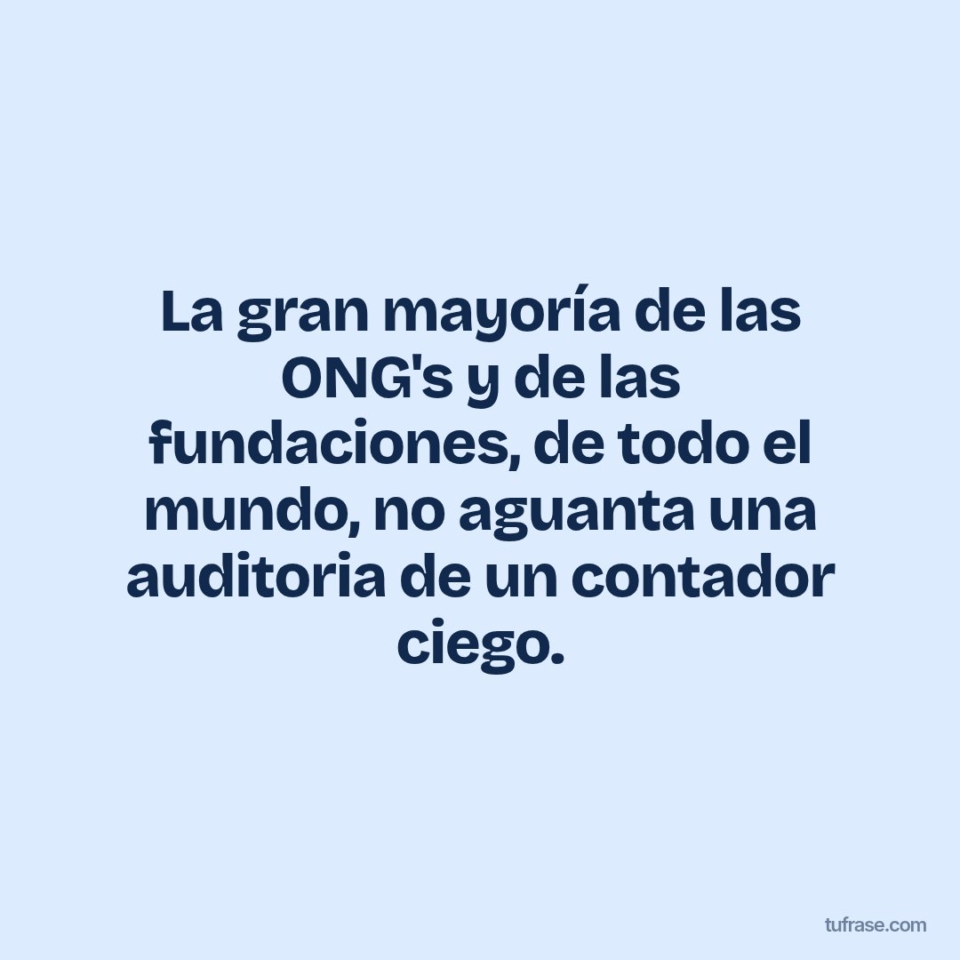 La gran mayoría de las ONG's y de las fundaciones, de todo el mundo, no aguanta una auditoria de un contador ciego.
