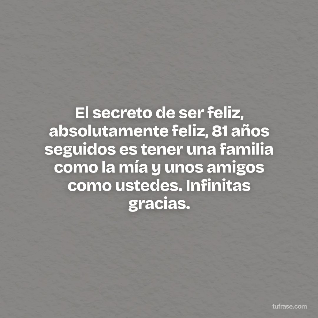 El secreto de ser feliz, absolutamente feliz, 81 años seguidos es tener una familia como la mía y unos amigos como ustedes. Infinitas gracias.