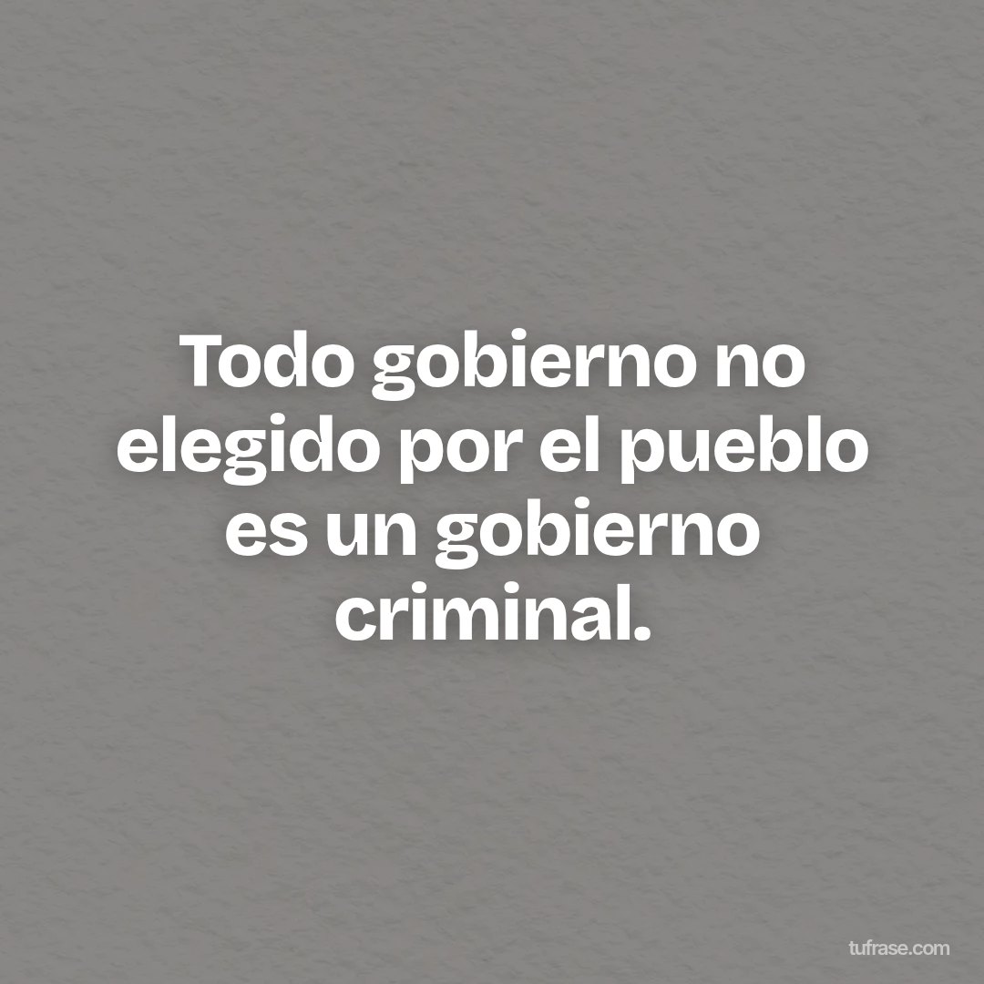 Todo gobierno no elegido por el pueblo es un gobierno criminal.