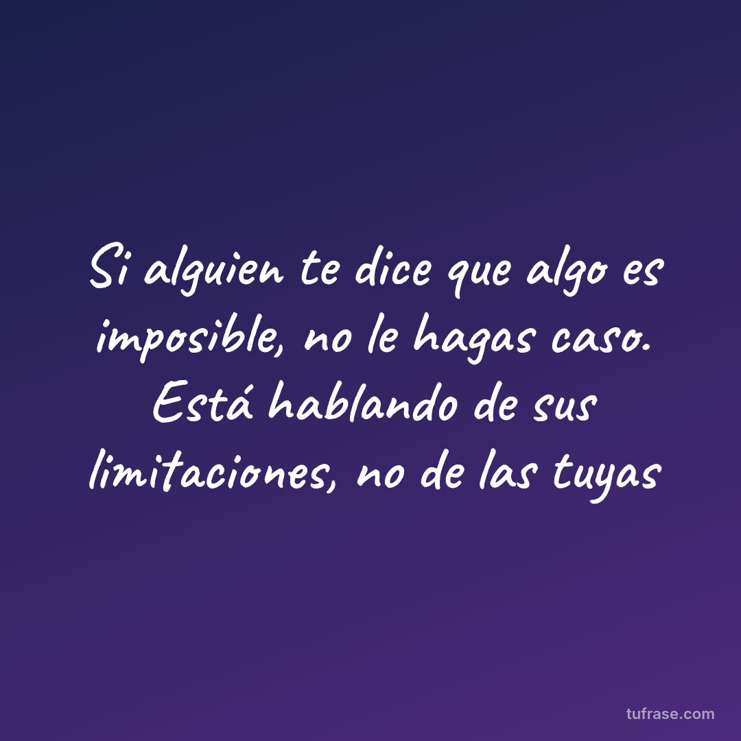 Si alguien te dice que algo es imposible, no le hagas caso. Está hablando de sus limitaciones, no de las tuyas