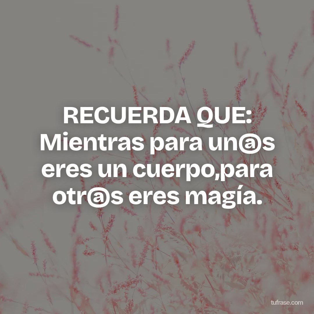 RECUERDA QUE: Mientras para un@s eres un cuerpo,para otr@s eres magía.