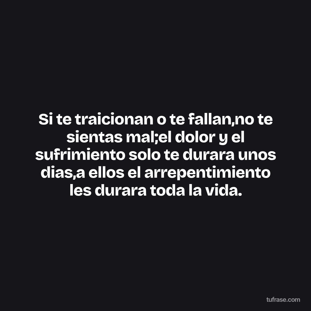 Si te traicionan o te fallan,no te sientas mal;el dolor y el sufrimiento solo te durara unos dias,a ellos el arrepentimiento les durara toda la vida.