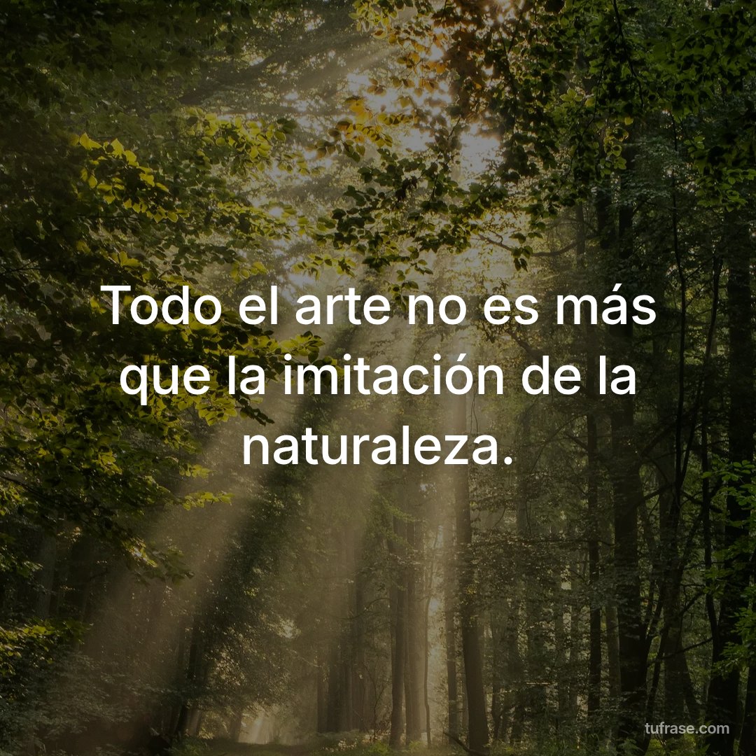 Todo el arte no es más que la imitación de la naturaleza.