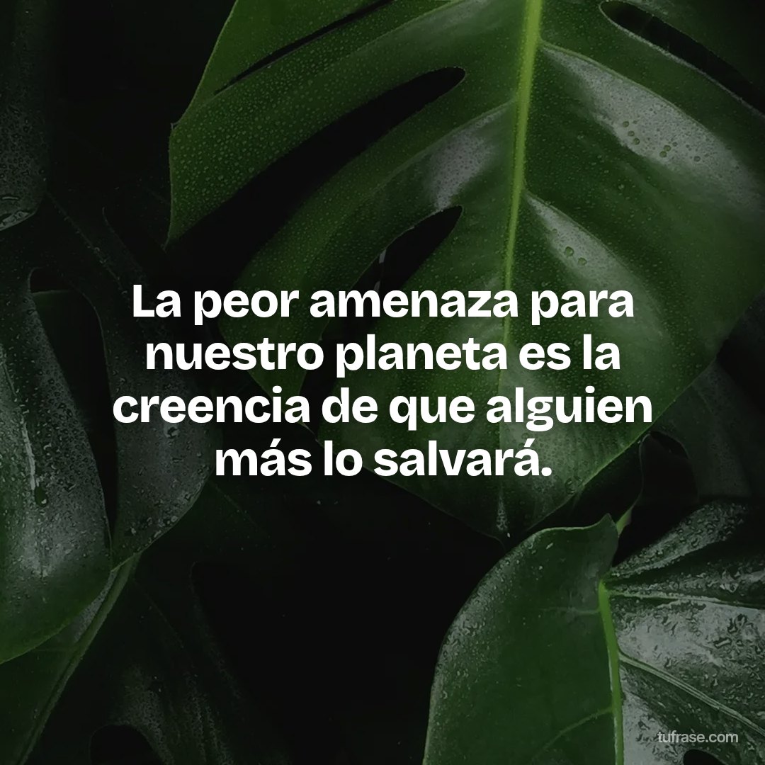 La peor amenaza para nuestro planeta es la creencia de que alguien más lo salvará.
