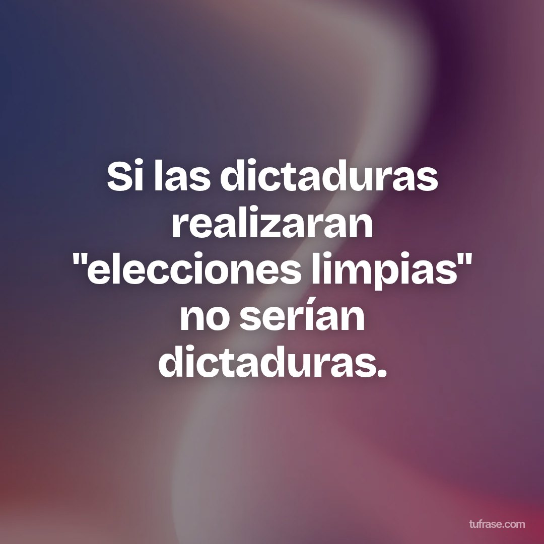 Si las dictaduras realizaran "elecciones limpias" no serían dictaduras.