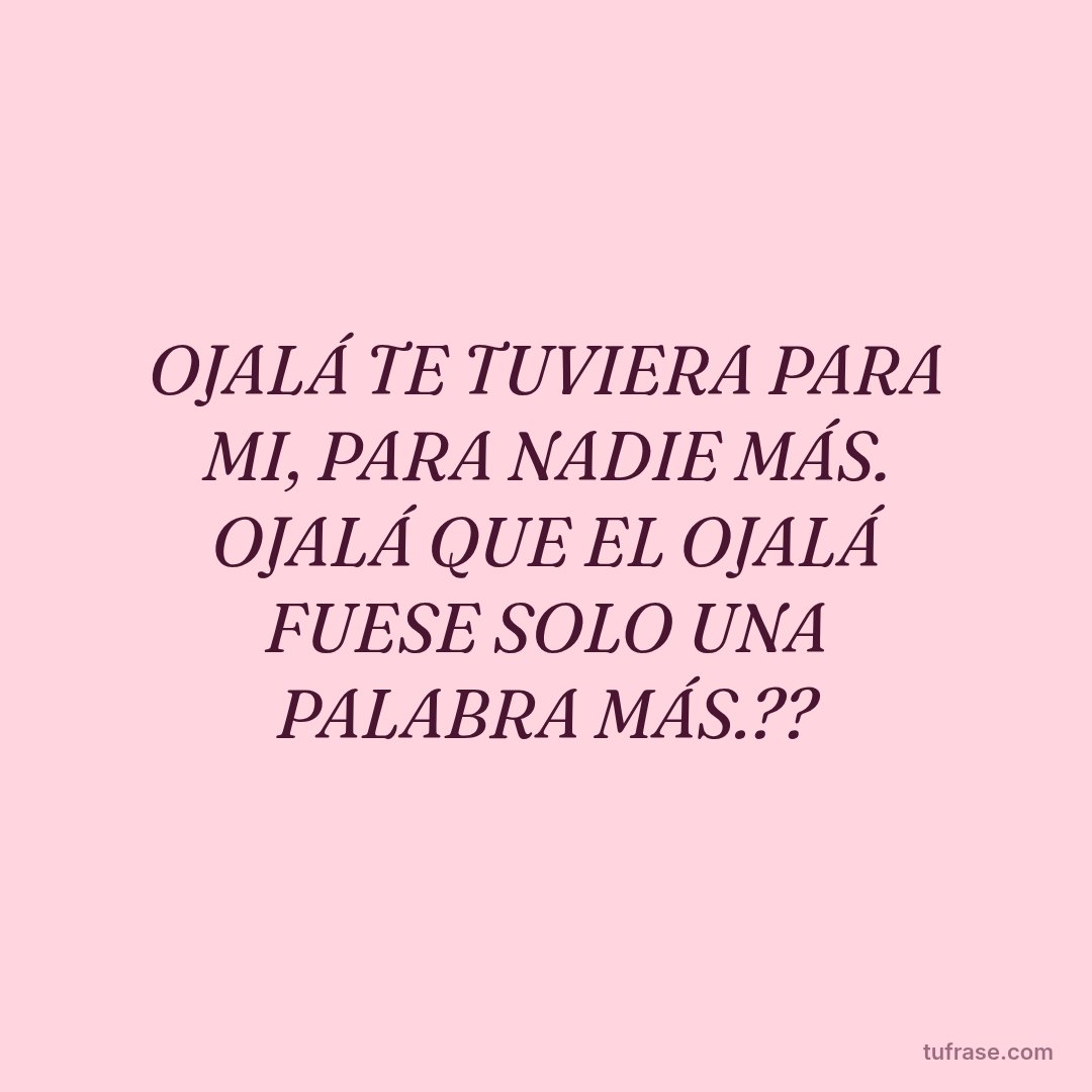 OJALÁ TE TUVIERA PARA MI, PARA NADIE MÁS. OJALÁ QUE EL OJALÁ FUESE SOLO UNA PALABRA MÁS.??