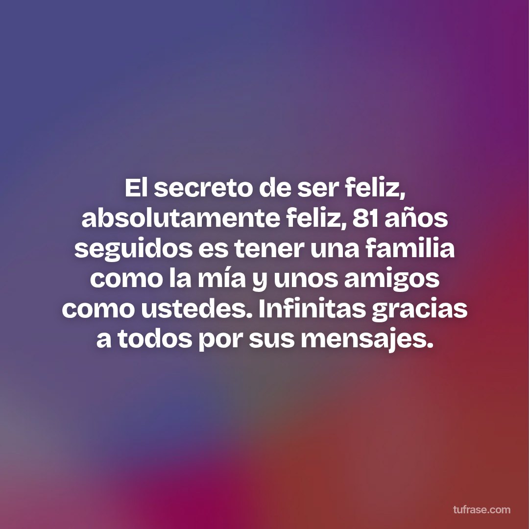 El secreto de ser feliz, absolutamente feliz, 81 años seguidos es tener una familia como la mía y unos amigos como ustedes. Infinitas gracias a todos por sus mensajes.