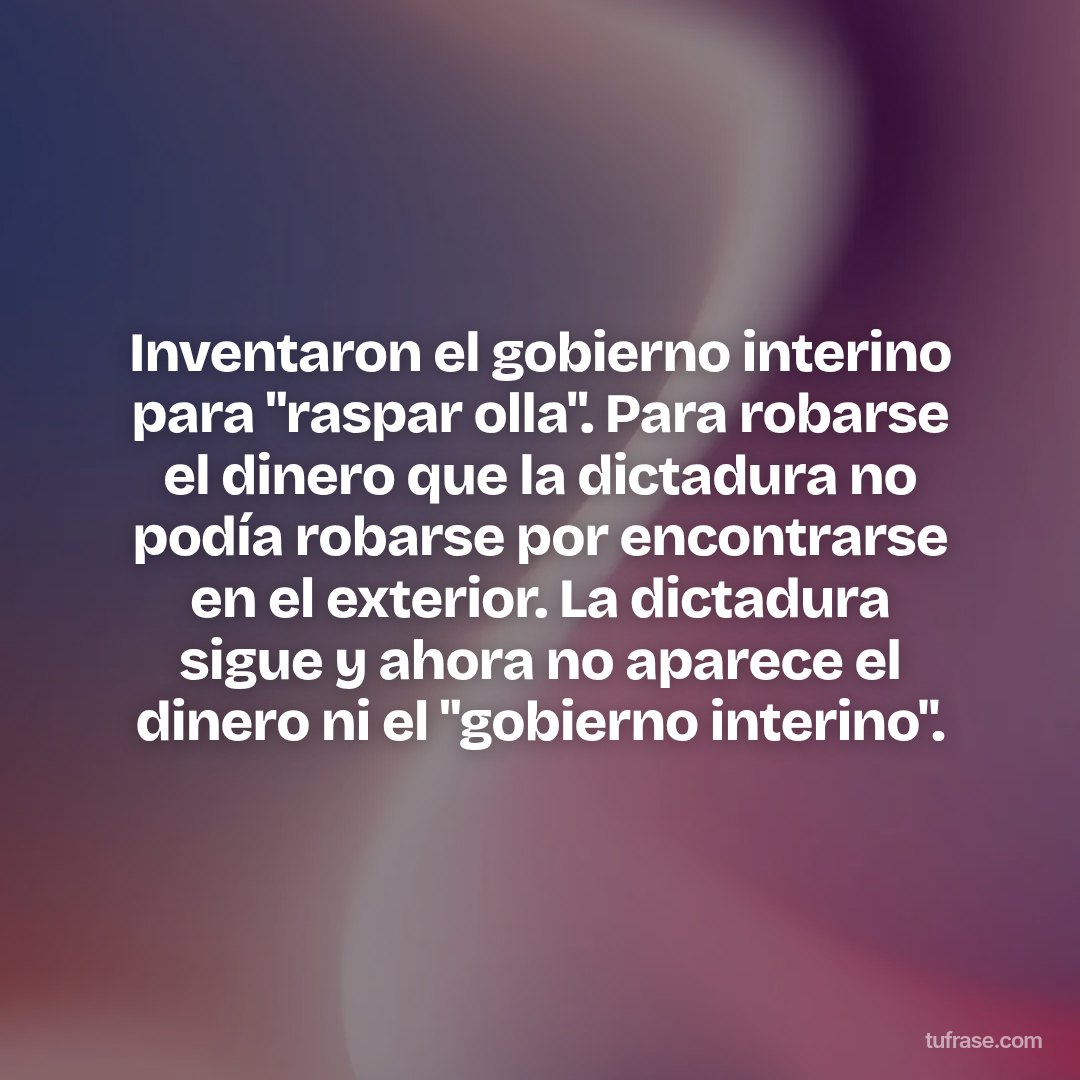 Inventaron el gobierno interino para "raspar olla". Para robarse el dinero que la dictadura no podía robarse por encontrarse en el exterior. La dictadura sigue y ahora no aparece el dinero ni el "gobierno interino".