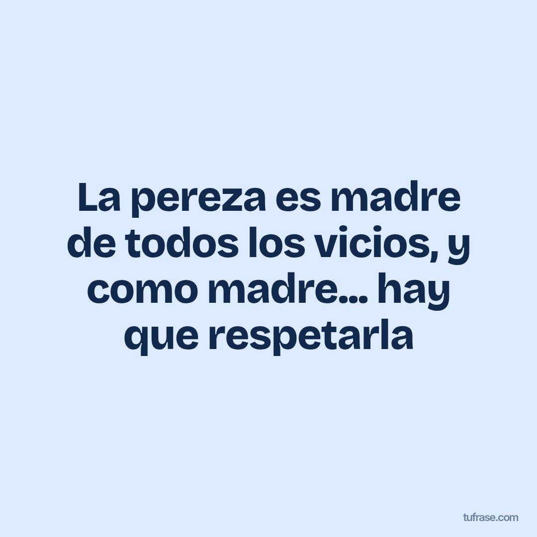 La pereza es madre de todos los vicios, y como madre... hay que respetarla