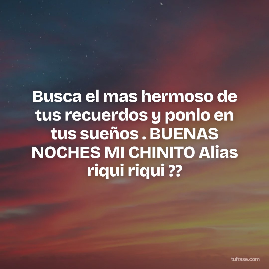 Busca el mas hermoso de tus recuerdos y ponlo en tus sueños . BUENAS NOCHES MI CHINITO Alias riqui riqui ??