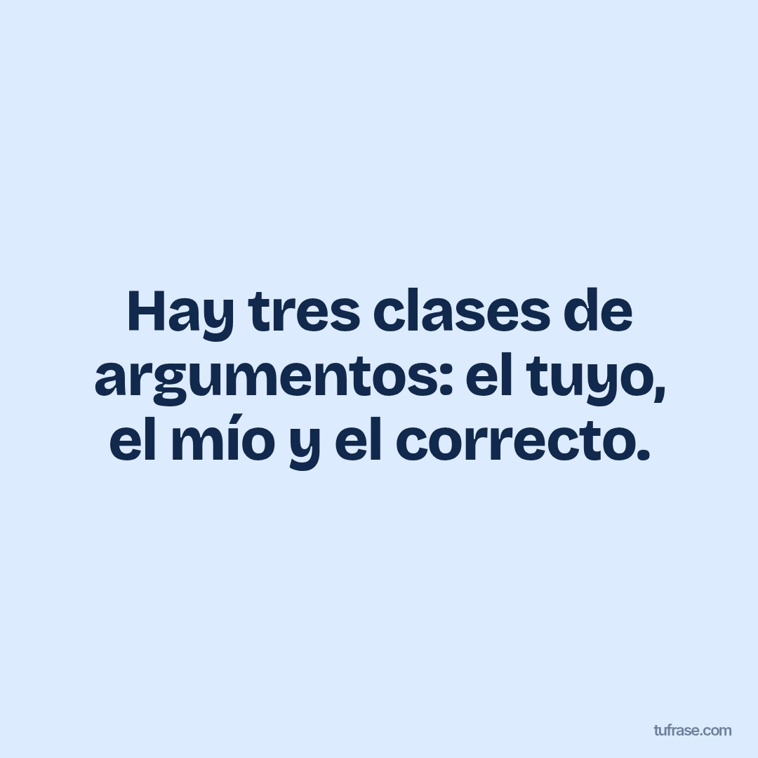 Hay tres clases de argumentos: el tuyo, el mío y el correcto.