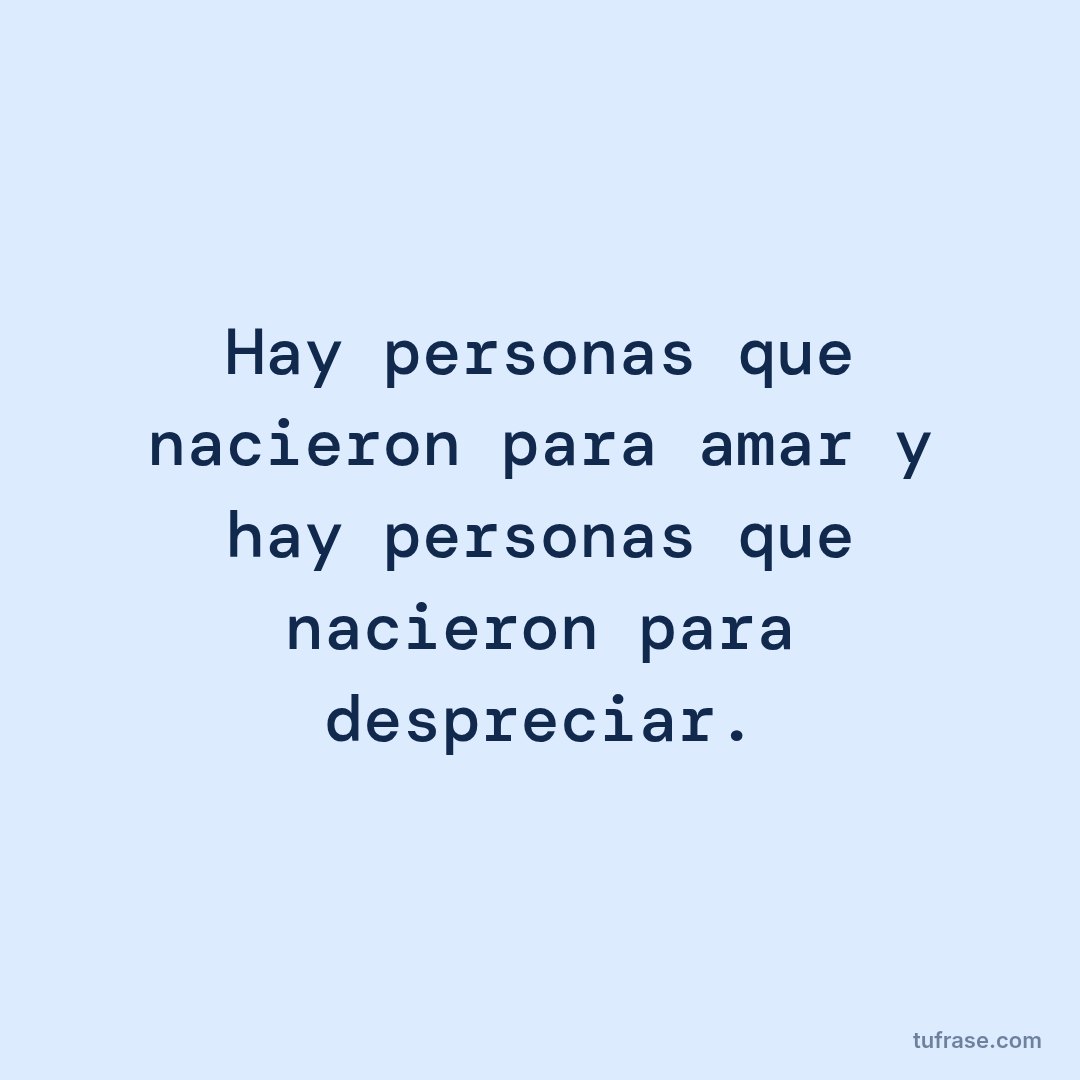 Hay personas que nacieron para amar y hay personas que nacieron para despreciar.
