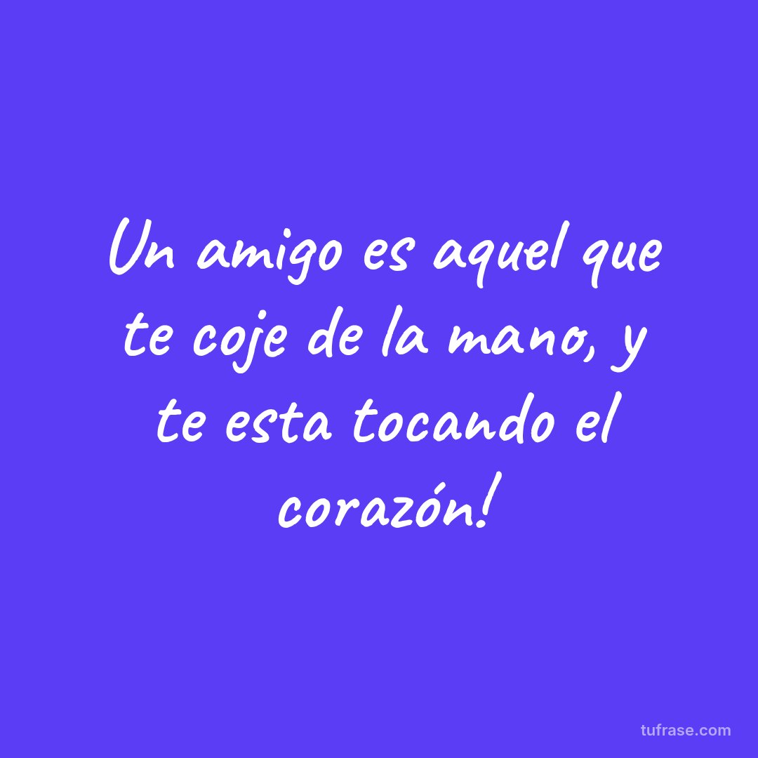 Un amigo es aquel que te coje de la mano, y te esta tocando el corazón!