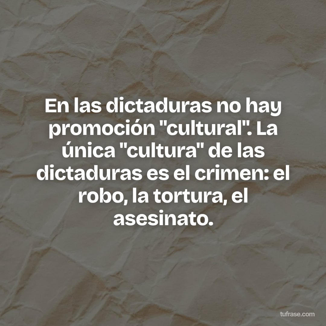 En las dictaduras no hay promoción "cultural". La única "cultura" de las dictaduras es el crimen: el robo, la tortura, el asesinato.