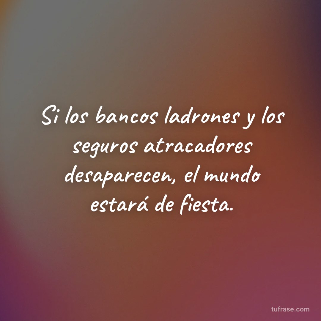 Si los bancos ladrones y los seguros atracadores desaparecen, el mundo estará de fiesta.