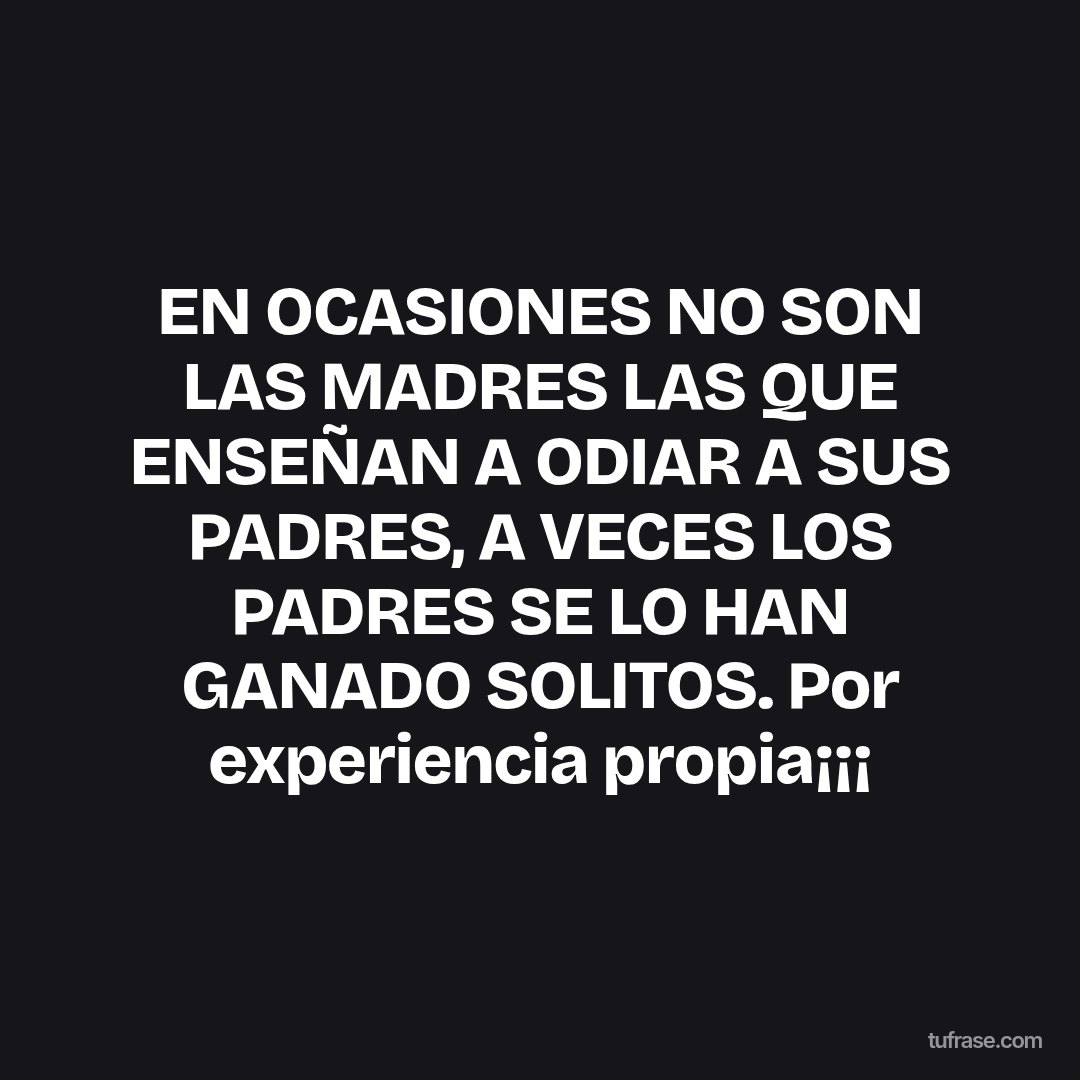 EN OCASIONES NO SON LAS MADRES LAS QUE ENSEÑAN A ODIAR A SUS PADRES, A VECES LOS PADRES SE LO HAN GANADO SOLITOS. Por experiencia propia¡¡¡