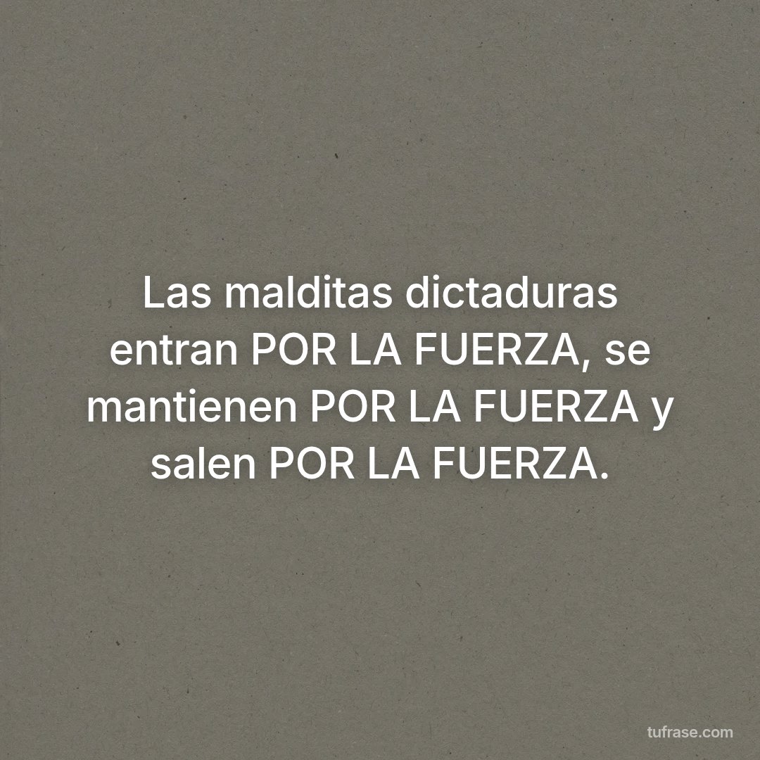 Las malditas dictaduras entran POR LA FUERZA, se mantienen POR LA FUERZA y salen POR LA FUERZA.
